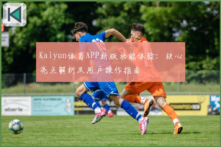 Kaiyun体育APP新版功能体验：核心亮点解析及用户操作指南