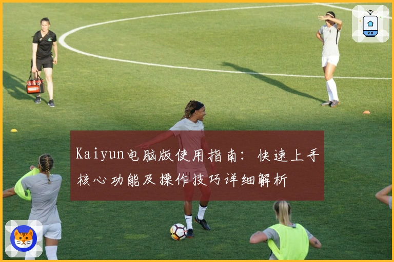 Kaiyun电脑版使用指南：快速上手核心功能及操作技巧详细解析