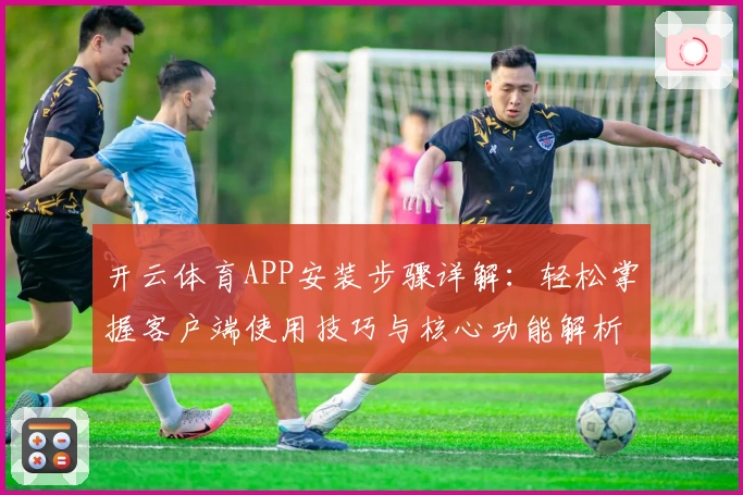 开云体育APP安装步骤详解：轻松掌握客户端使用技巧与核心功能解析