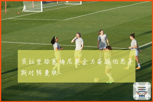 莫拉坚称塞梅尼奥全力备战伯恩茅斯对阵曼联