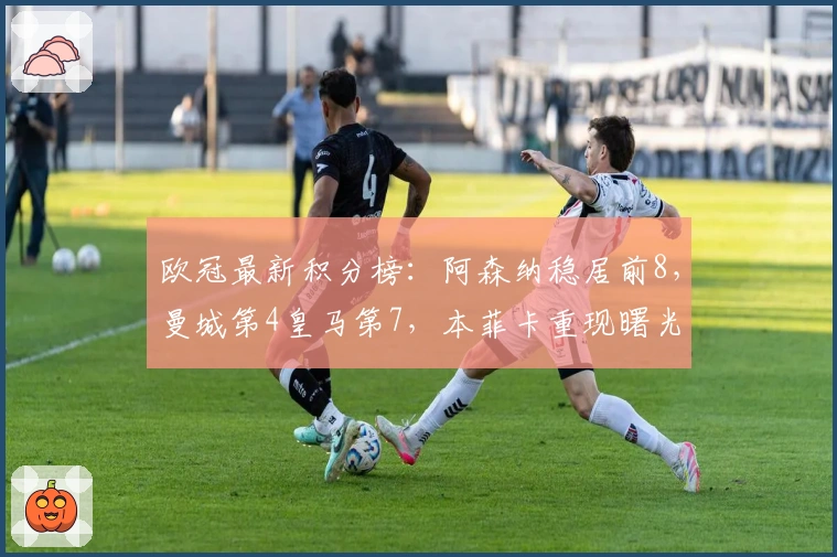 欧冠最新积分榜：阿森纳稳居前8，曼城第4皇马第7，本菲卡重现曙光