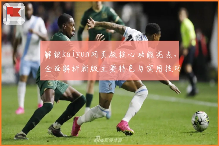 解锁kaiyun网页版核心功能亮点，全面解析新版主要特色与实用技巧