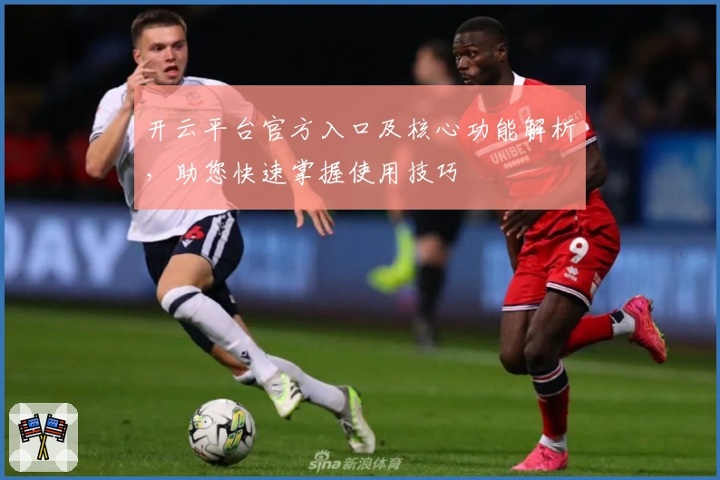 开云平台官方入口及核心功能解析，助您快速掌握使用技巧