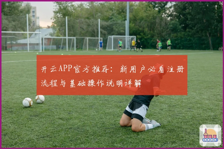 开云APP官方推荐：新用户必看注册流程与基础操作说明详解