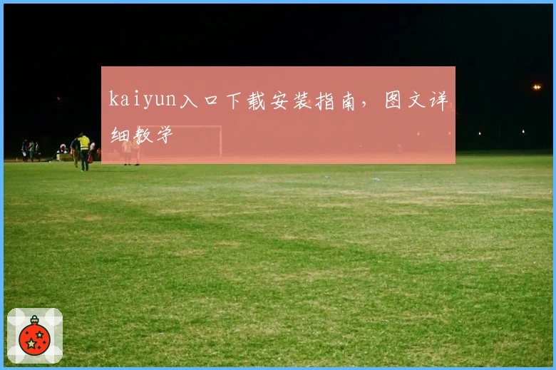 kaiyun入口下载安装指南，图文详细教学