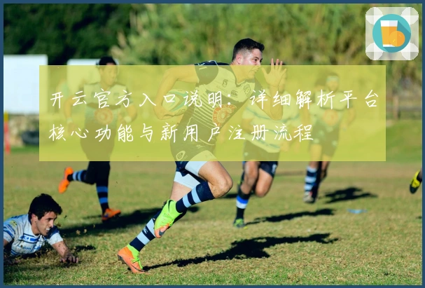 开云官方入口说明：详细解析平台核心功能与新用户注册流程