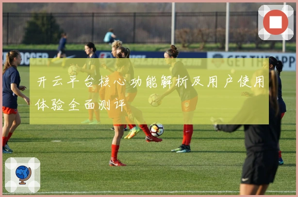 开云平台核心功能解析及用户使用体验全面测评
