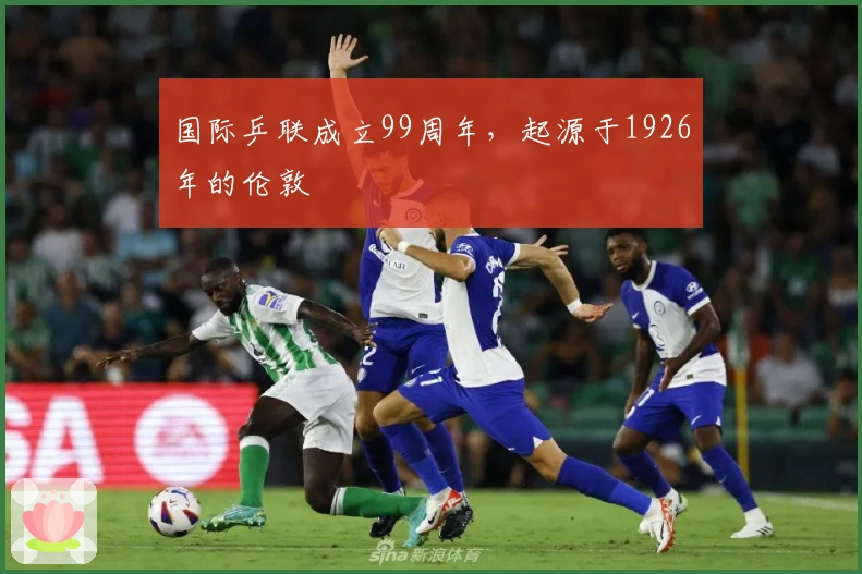 国际乒联成立99周年，起源于1926年的伦敦