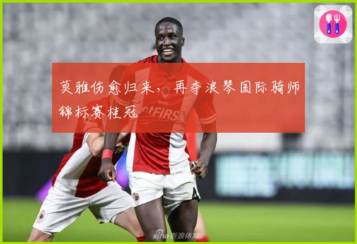 莫雅伤愈归来，再夺浪琴国际骑师锦标赛桂冠