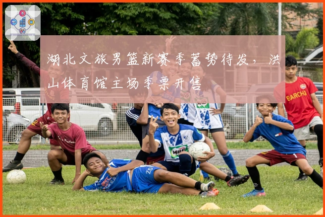 湖北文旅男篮新赛季蓄势待发，洪山体育馆主场季票开售