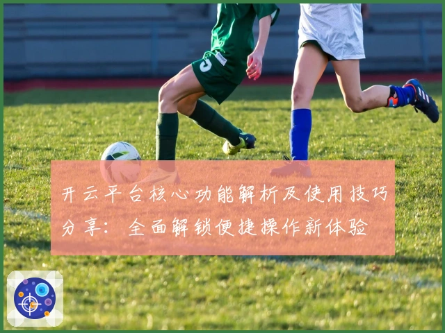 开云平台核心功能解析及使用技巧分享：全面解锁便捷操作新体验