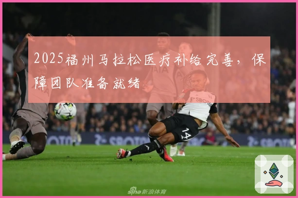 2025福州马拉松医疗补给完善，保障团队准备就绪