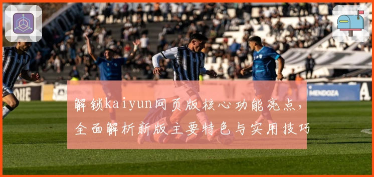 解锁kaiyun网页版核心功能亮点，全面解析新版主要特色与实用技巧