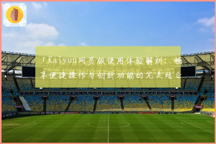 「Kaiyun网页版使用体验解析：畅享便捷操作与创新功能的完美结合」