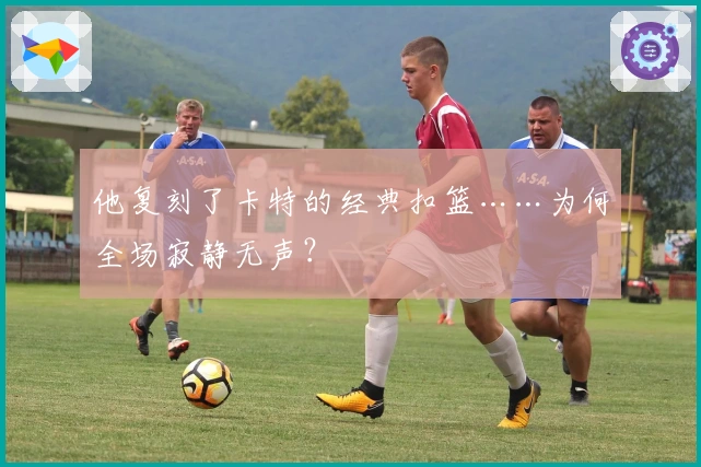 他复刻了卡特的经典扣篮……为何全场寂静无声？