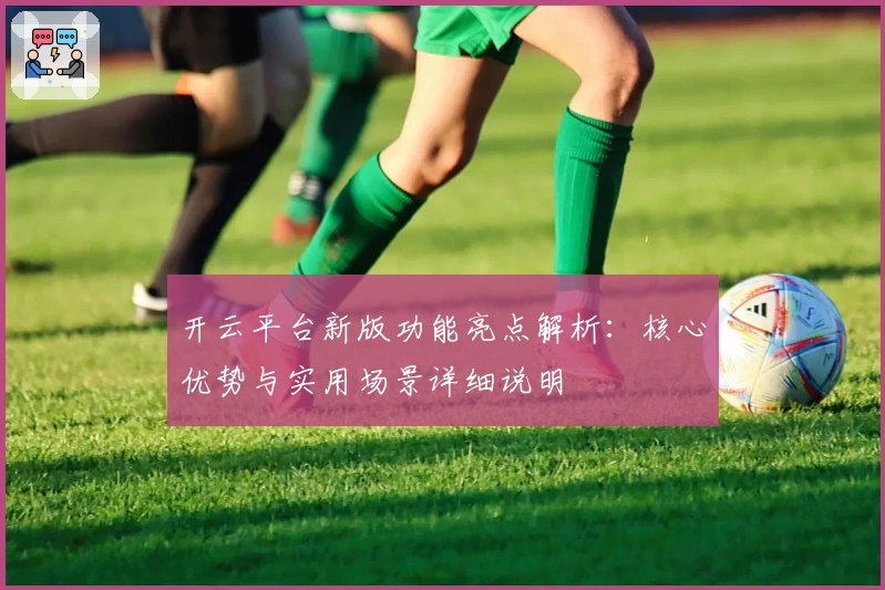 开云平台新版功能亮点解析：核心优势与实用场景详细说明
