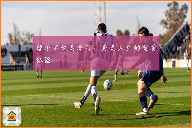 留学不仅是学习，更是人生的重要体验