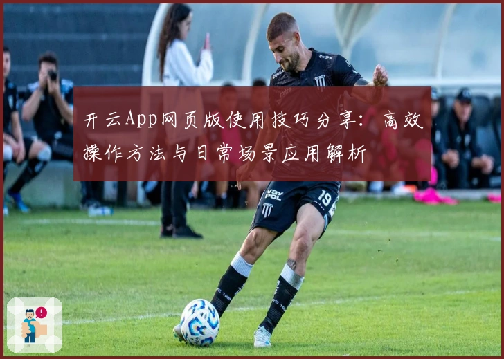 开云App网页版使用技巧分享：高效操作方法与日常场景应用解析