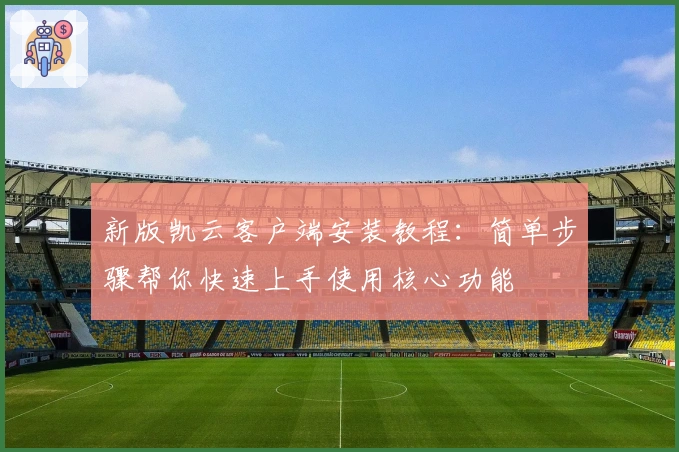 新版凯云客户端安装教程：简单步骤帮你快速上手使用核心功能