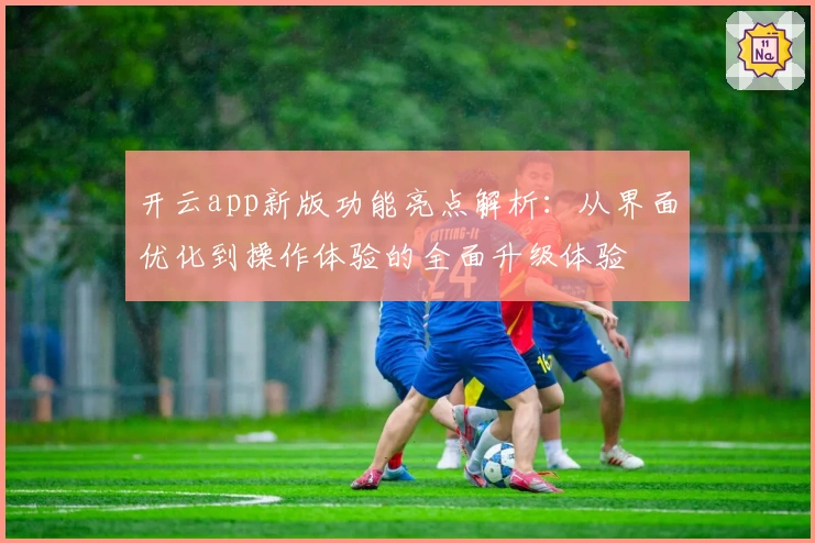 开云app新版功能亮点解析：从界面优化到操作体验的全面升级体验