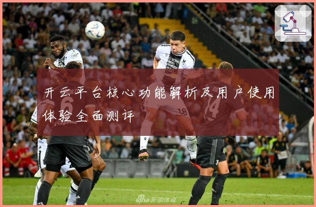 开云平台核心功能解析及用户使用体验全面测评