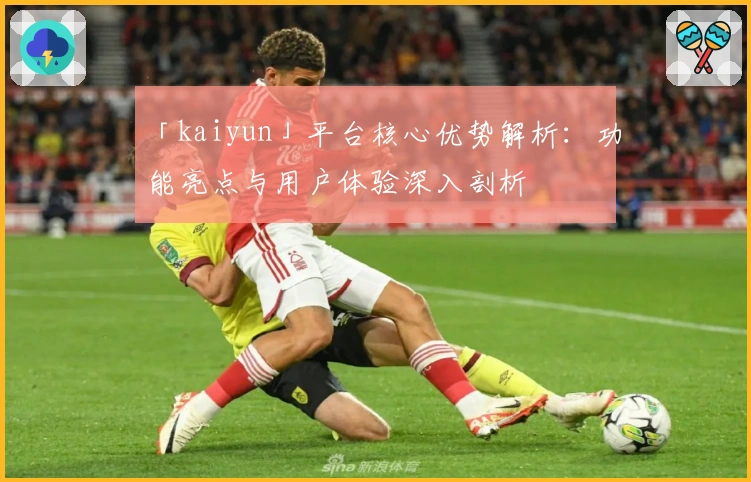 「kaiyun」平台核心优势解析：功能亮点与用户体验深入剖析