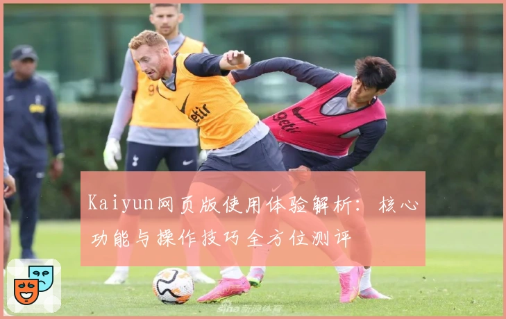 Kaiyun网页版使用体验解析：核心功能与操作技巧全方位测评