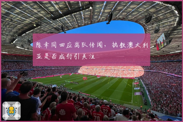 陈幸同回应离队传闻，执教澳大利亚是否成行引关注