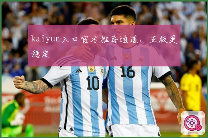kaiyun入口官方推荐通道，正版更稳定
