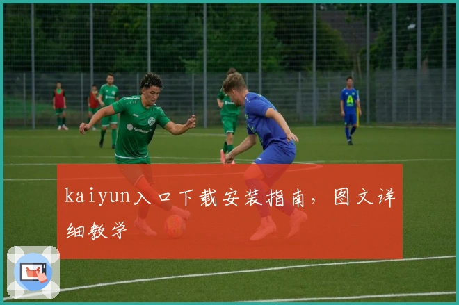 kaiyun入口下载安装指南，图文详细教学