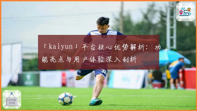 「kaiyun」平台核心优势解析：功能亮点与用户体验深入剖析