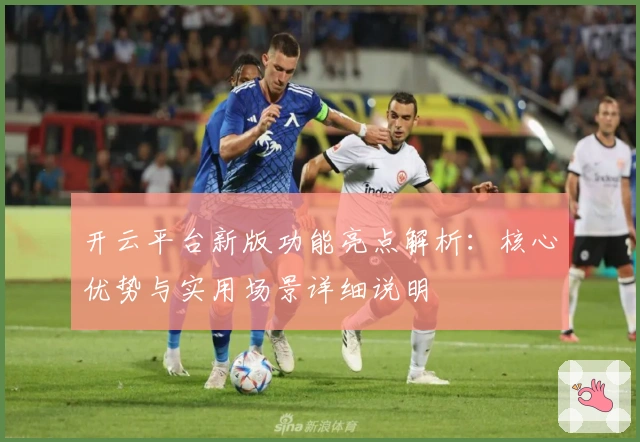 开云平台新版功能亮点解析：核心优势与实用场景详细说明