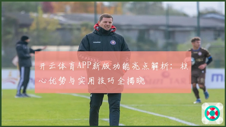 开云体育APP新版功能亮点解析：核心优势与实用技巧全揭晓