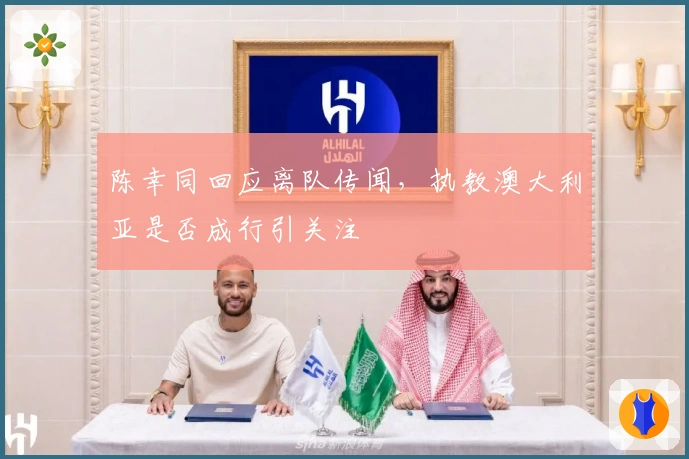 陈幸同回应离队传闻，执教澳大利亚是否成行引关注