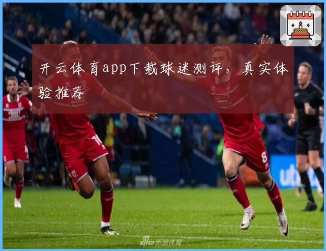 开云体育app下载球迷测评，真实体验推荐