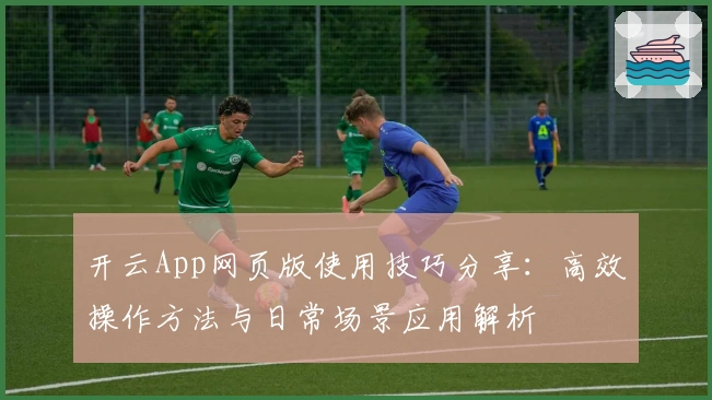 开云App网页版使用技巧分享：高效操作方法与日常场景应用解析