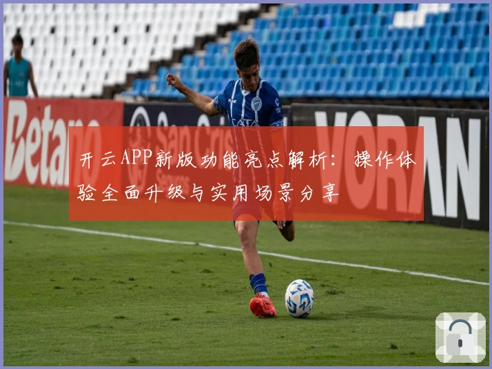 开云APP新版功能亮点解析：操作体验全面升级与实用场景分享