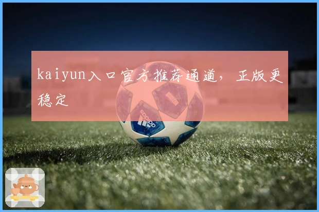 kaiyun入口官方推荐通道，正版更稳定