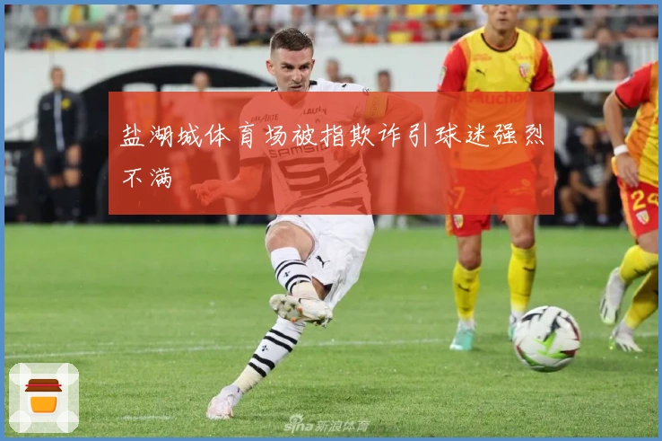 盐湖城体育场被指欺诈引球迷强烈不满