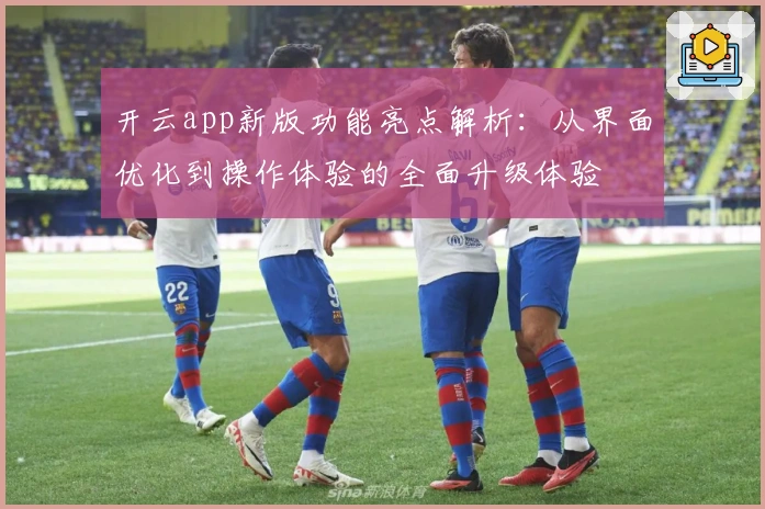 开云app新版功能亮点解析：从界面优化到操作体验的全面升级体验