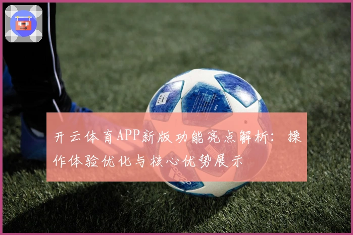 开云体育APP新版功能亮点解析：操作体验优化与核心优势展示